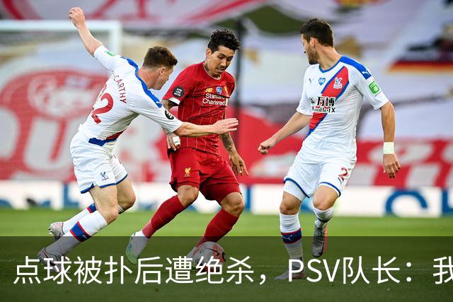 点球被扑后遭绝杀，PSV队长：我们配得上更好的结果